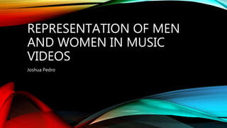 REPRESENTATION OF MEN
AND WOMEN IN MUSIC
VIDEOS
Joshua Pedro
 