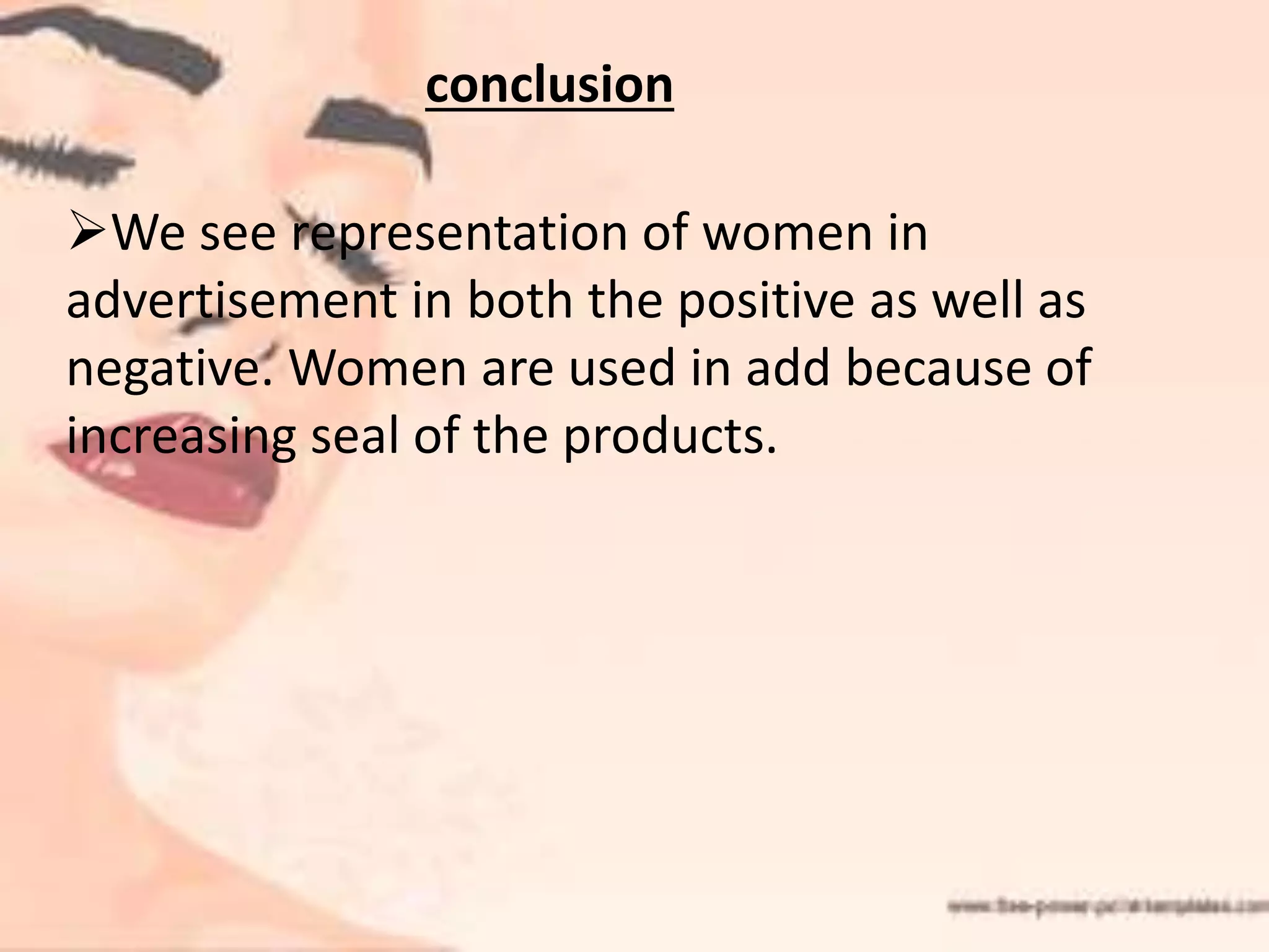 conclusion
We see representation of women in
advertisement in both the positive as well as
negative. Women are used in add because of
increasing seal of the products.
 