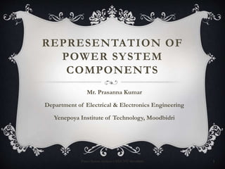 REPRESENTATION OF
POWER SYSTEM
COMPONENTS
Mr. Prasanna Kumar
Department of Electrical & Electronics Engineering
Yenepoya Institute of Technology, Moodbidri
Power System Analysis-1 EEE YIT Moodbidri 1
 