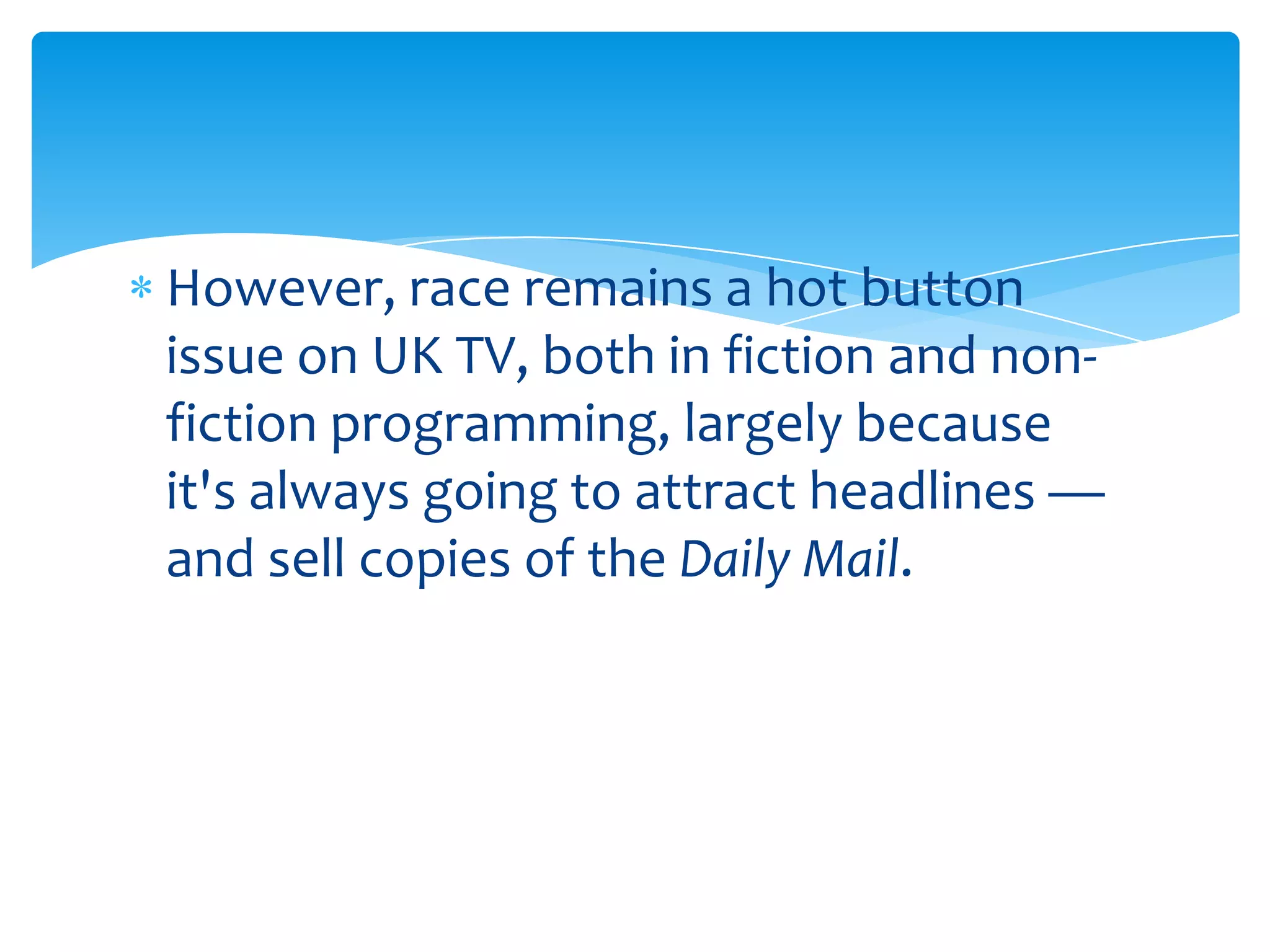 However, race remains a hot button
issue on UK TV, both in fiction and non-
fiction programming, largely because
it's always going to attract headlines —
and sell copies of the Daily Mail.
 