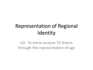 Representation of Regional
        Identity
  LO: To micro analyse TV drama
 through the representation of age
 