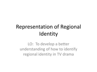 Representation of Regional
        Identity
     LO: To develop a better
 understanding of how to identify
  regional identity in TV drama
 