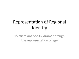 Representation of Regional
Identity
To micro analyse TV drama through
the representation of age

 