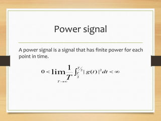 Power signal
A power signal is a signal that has finite power for each
point in time.
 

dttg
T
T
T
T
2
2
2
|)(|0
1
lim
 