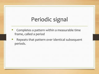 Periodic signal
 Completes a pattern within a measurable time
frame, called a period
 Repeats that pattern over identical subsequent
periods.
 