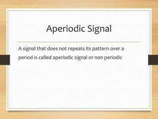 Aperiodic Signal
A signal that does not repeats its pattern over a
period is called aperiodic signal or non periodic
 