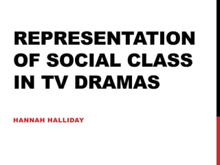 REPRESENTATION
OF SOCIAL CLASS
IN TV DRAMAS
HANNAH HALLIDAY
 