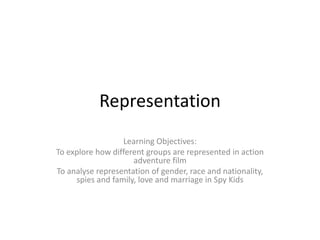 Representation
Learning Objectives:
To explore how different groups are represented in action
adventure film
To analyse representation of gender, race and nationality,
spies and family, love and marriage in Spy Kids
 