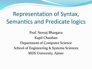 Representation of Syntax,
Semantics and Predicate logics
Prof. Neeraj Bhargava
Kapil Chauhan
Department of Computer Science
School of Engineering & Systems Sciences
MDS University, Ajmer
 