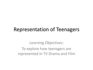 Representation of Teenagers 
Learning Objectives: 
To explore how teenagers are 
represented in TV Drama and Film 
 