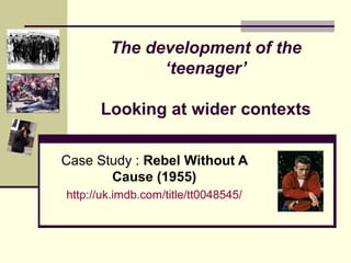 The development of the 
‘teenager’ 
Looking at wider contexts 
Case Study : Rebel Without A 
Cause (1955) 
http://uk.imdb.com/title/tt0048545/ 
 
