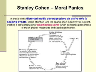 Stanley Cohen – Moral Panics 
In these terms distorted media coverage plays an active role in 
shaping events. Media atten...