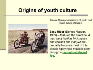 Origins of youth culture 
Classic film representations of youth and 
youth culture include : 
Easy Rider (Dennis Hopper, 
...