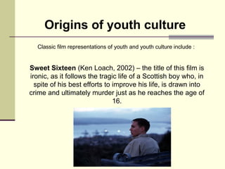 Origins of youth culture 
Classic film representations of youth and youth culture include : 
Sweet Sixteen (Ken Loach, 200...