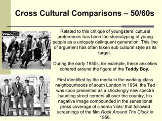 Cross Cultural Comparisons – 50/60s 
Related to this critique of youngsters’ cultural 
preferences has been the stereotypi...