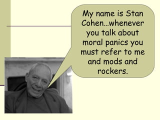 My name is Stan 
Cohen…whenever 
you talk about 
moral panics you 
must refer to me 
and mods and 
rockers. 
 