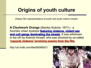 Origins of youth culture 
Classic film representations of youth and youth culture include : 
A Clockwork Orange (Stanley K...