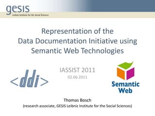 Representation of the
Data Documentation Initiative using
   Semantic Web Technologies

                        IASSIST 2011
                             02.06.2011




                          Thomas Bosch
 (research associate, GESIS Leibniz Institute for the Social Sciences)
 