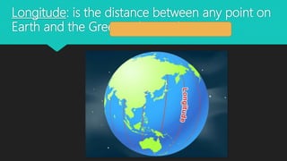 Longitude: is the distance between any point on
Earth and the Greenwich Meridian.
 