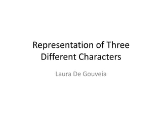 Representation of Three
Different Characters
Laura De Gouveia
 