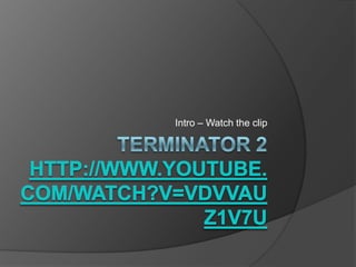 Terminator 2http://www.youtube.com/watch?v=VDVVAuz1v7U Intro – Watch the clip 