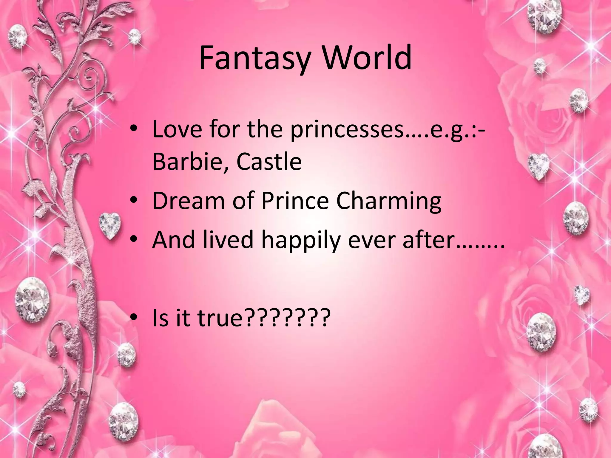 Fantasy World
• Love for the princesses….e.g.:-
Barbie, Castle
• Dream of Prince Charming
• And lived happily ever after……..
• Is it true???????