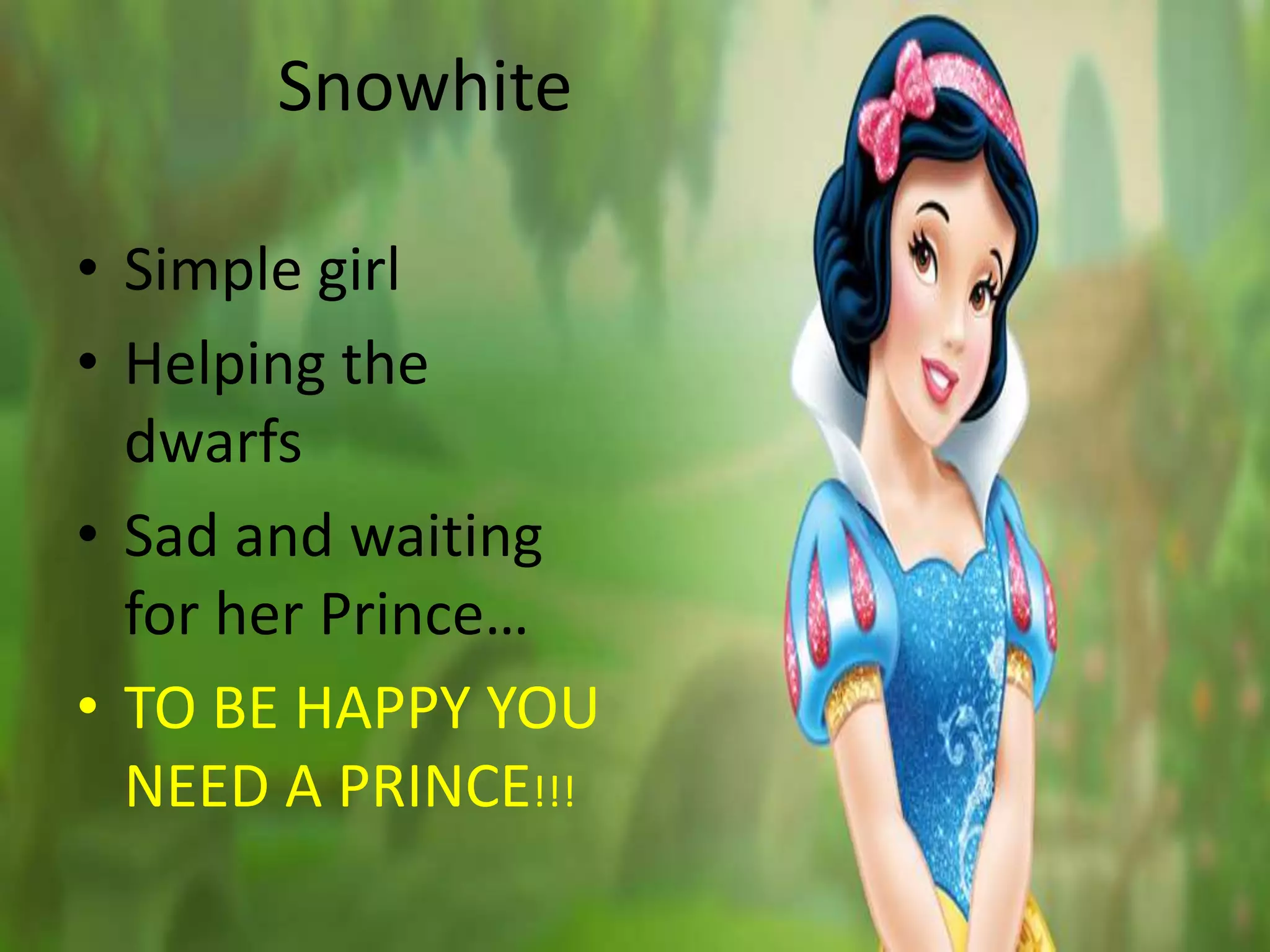 Snowhite
• Simple girl
• Helping the
dwarfs
• Sad and waiting
for her Prince…
• TO BE HAPPY YOU
NEED A PRINCE!!!