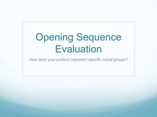 Opening Sequence
Evaluation
How does your product represent specific social groups?
 