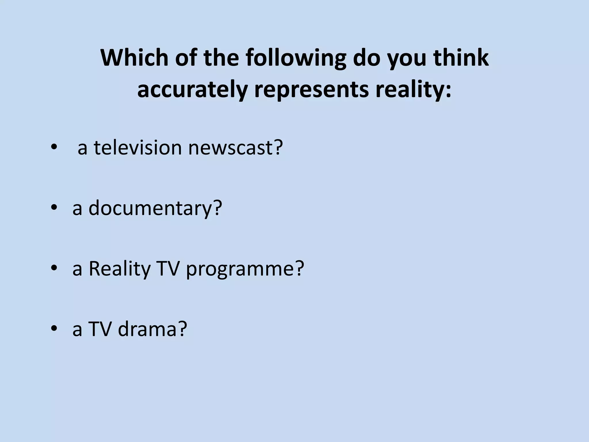 Which of the following do you think
accurately represents reality:
• a television newscast?
• a documentary?
• a Reality TV programme?
• a TV drama?
 