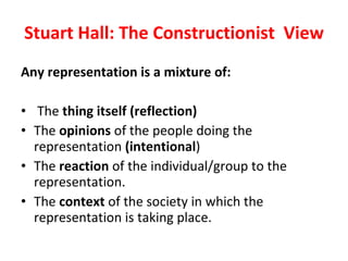 Stuart Hall: The Constructionist  View <ul><li>Any representation is a mixture of:  </li></ul><ul><li>The  thing itself (r...