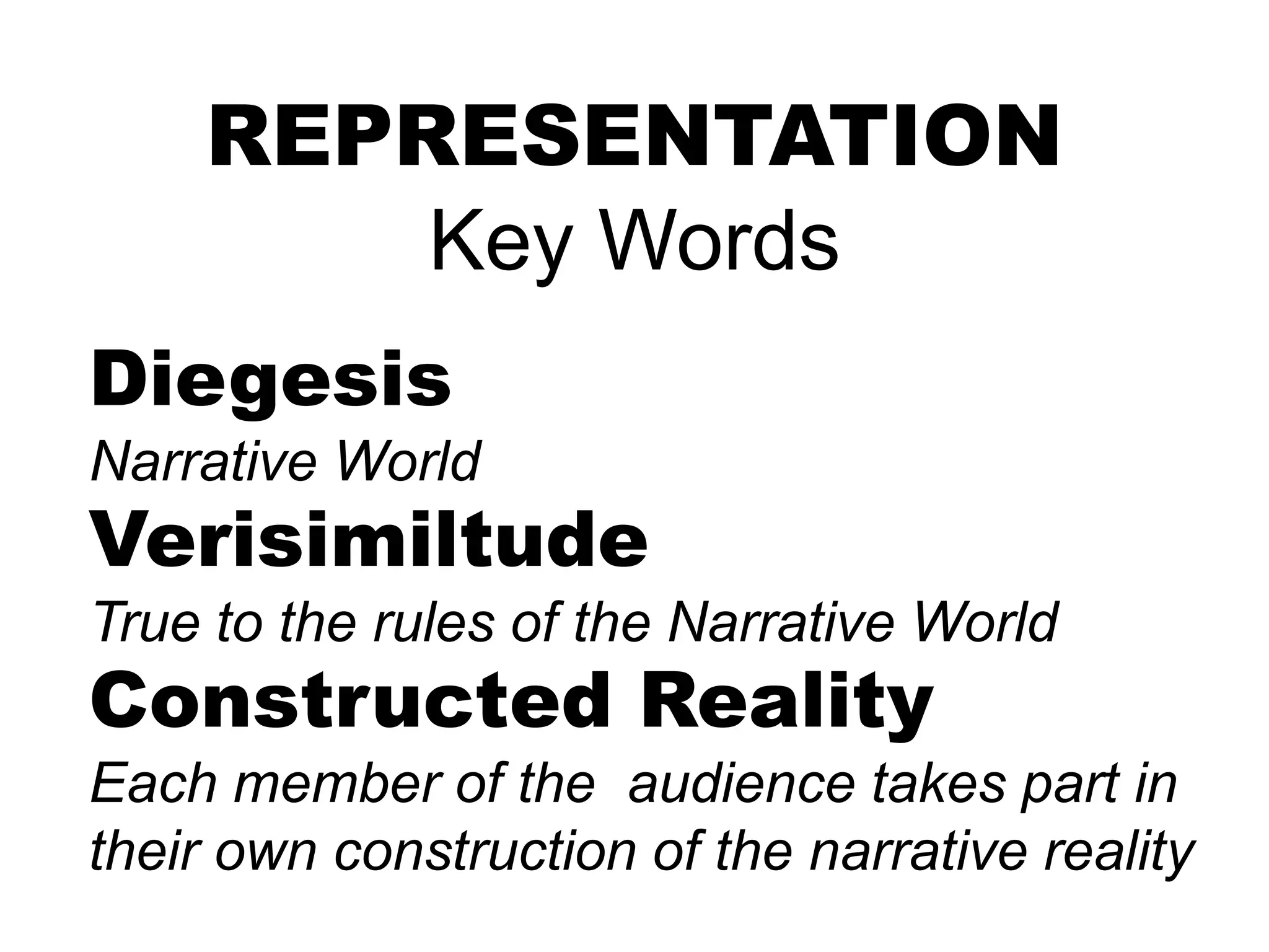 REPRESENTATION
Key Words
Diegesis
Narrative World
Verisimiltude
True to the rules of the Narrative World
Constructed Reality
Each member of the audience takes part in
their own construction of the narrative reality
 