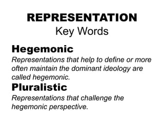 REPRESENTATION
Key Words
Hegemonic
Representations that help to define or more
often maintain the dominant ideology are
called hegemonic.
Pluralistic
Representations that challenge the
hegemonic perspective.
 