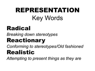 REPRESENTATION
Key Words
Radical
Breaking down stereotypes
Reactionary
Conforming to stereotypes/Old fashioned
Realistic
Attempting to present things as they are
 