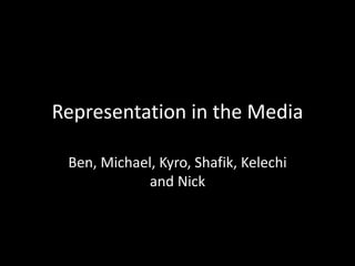 Representation in the Media
Ben, Michael, Kyro, Shafik, Kelechi
and Nick
 