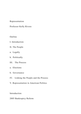 Representation
Professor Kelly Rivera
Outline
I. Introduction
II. The People
a. Legally
b. Politically
III. The Process
a. Elections
b. Governance
IV. Linking the People and the Process
V. Representation in American Politics
Introduction
2005 Bankruptcy Reform
 