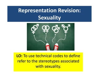 Representation Revision:
Sexuality
LO: To use technical codes to define
refer to the stereotypes associated
with sexuality.
 