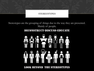 STEREOTYPES
Stereotypes are the grouping of things due to the way they are presented.
Mainly of people.
 