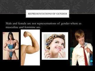Male and female are not representations of gender where as
masculine and feminine are.
REPRESENTATIONS OF GENDER
 