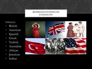 Ethnicity:
• British
• American
• Spanish
• Greek
• Turkish
• Australian
• African
• Jamaican
• Indian
REPRESENTATIONS OF
ETHNICITY
 