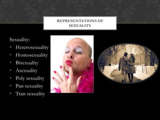Sexuality:
• Heterosexuality
• Homosexuality
• Bisexuality
• Asexuality
• Poly sexuality
• Pan sexuality
• Tran sexuality
REPRESENTATIONS OF
SEXUALITY
 