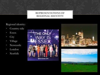 Regional identity:
• Country side
• Essex
• City
• Village
• Newcastle
• London
• Norfolk
REPRESENTATIONS OF
REGIONAL IDENTITY
 