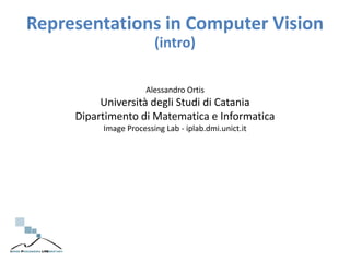 Alessandro Ortis
Università degli Studi di Catania
Dipartimento di Matematica e Informatica
Image Processing Lab - iplab.dmi.unict.it
Representations in Computer Vision
(intro)
 