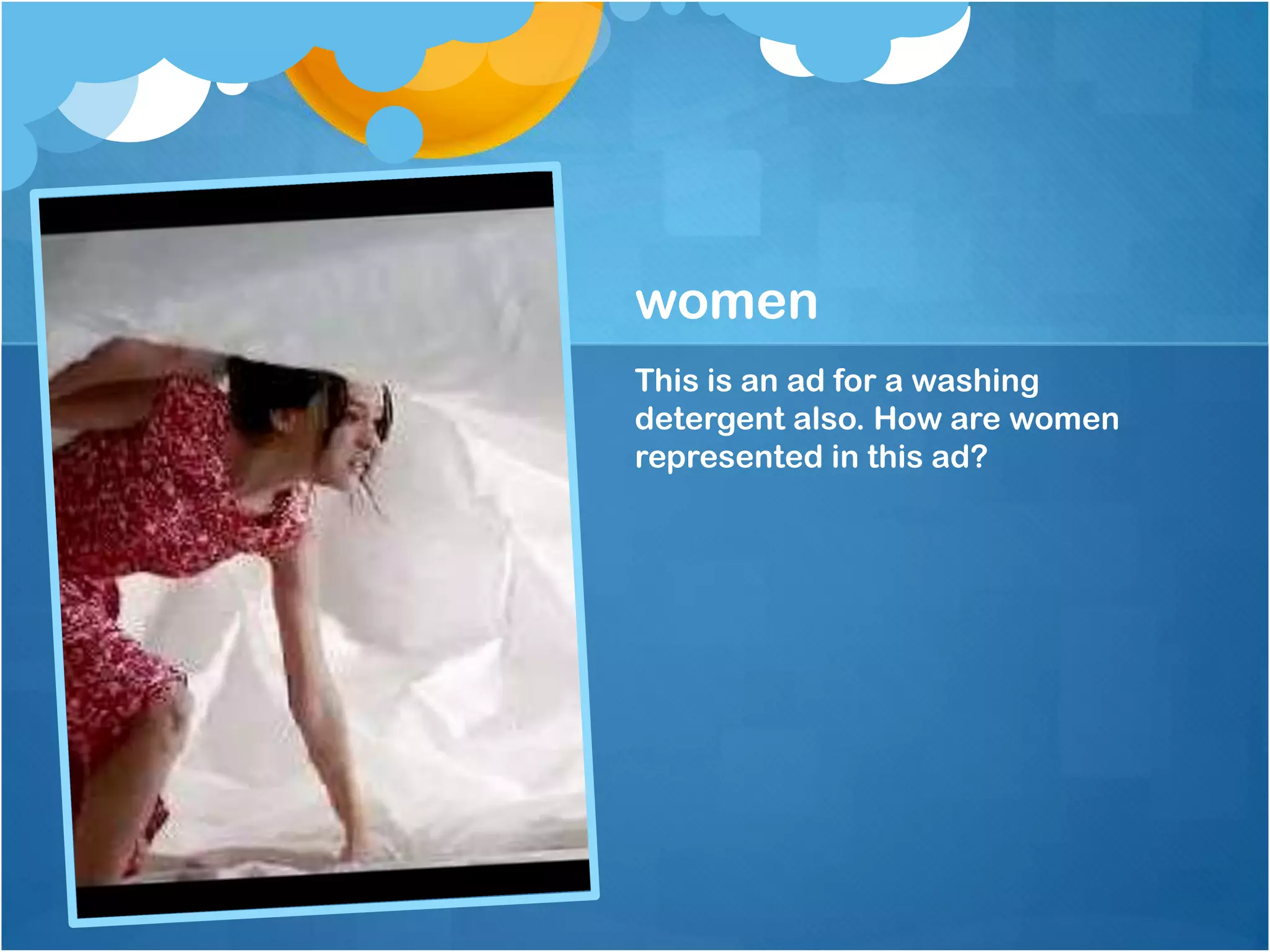 women
This is an ad for a washing
detergent also. How are women
represented in this ad?
 