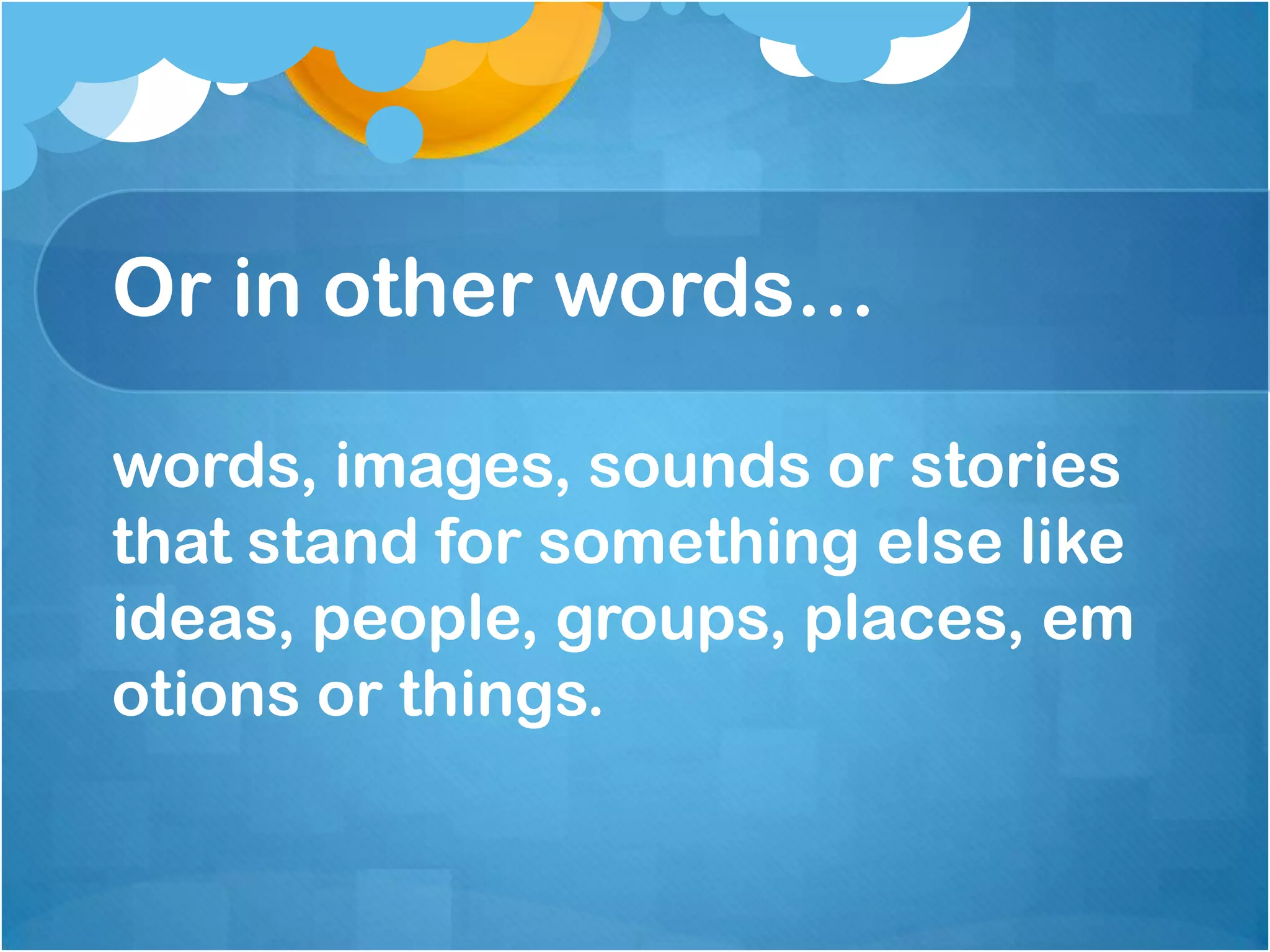 Or in other words…

words, images, sounds or stories
that stand for something else like
ideas, people, groups, places, em
otions or things.
 