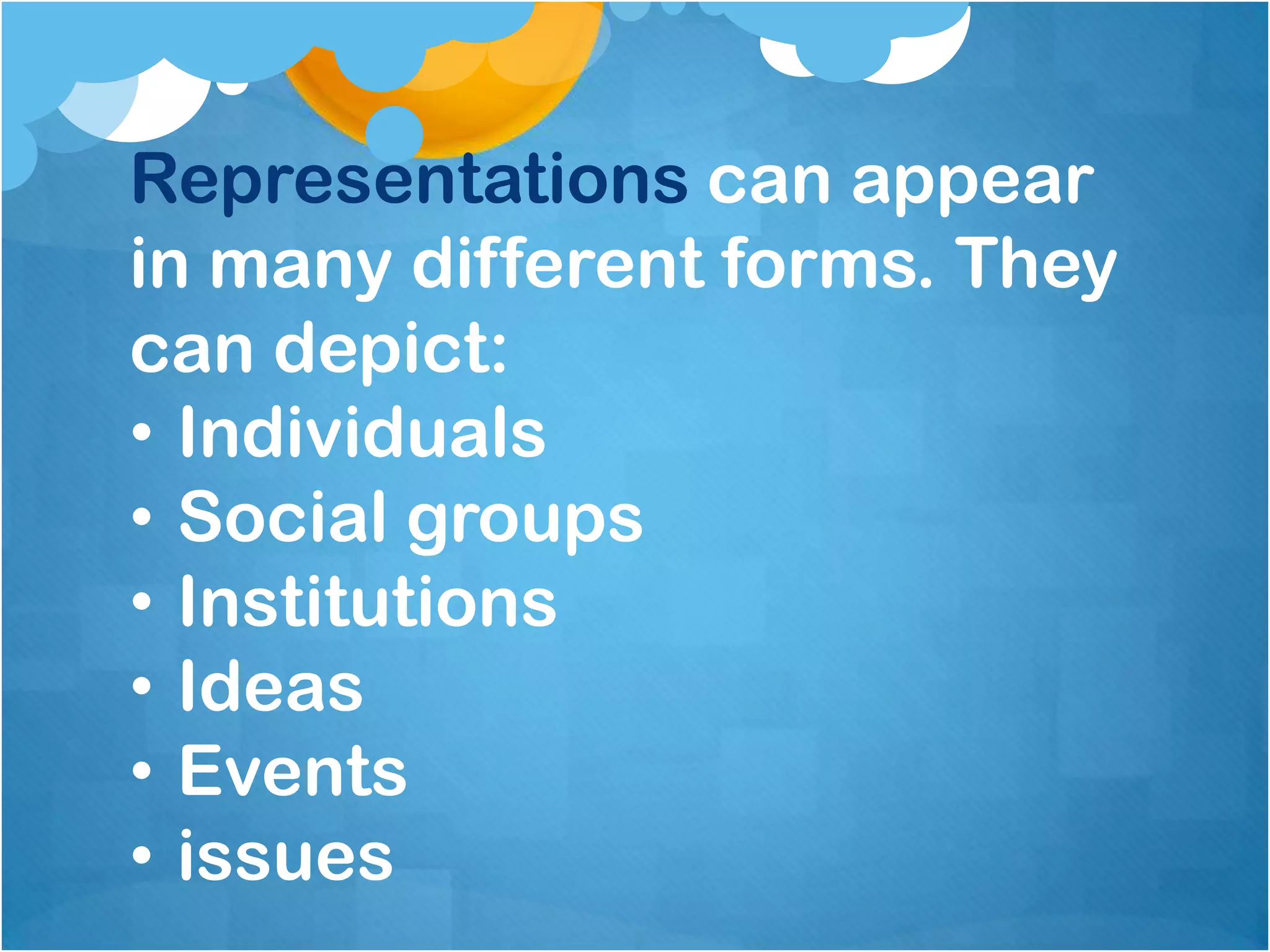 Representations can appear
in many different forms. They
can depict:
• Individuals
• Social groups
• Institutions
• Ideas
• Events
• issues
 