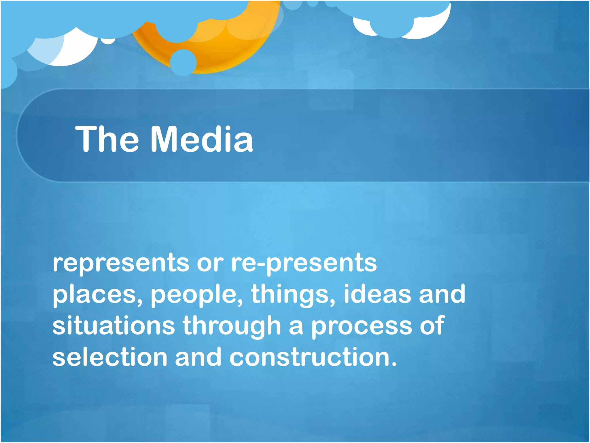 The Media


represents or re-presents
places, people, things, ideas and
situations through a process of
selection and construction.
 