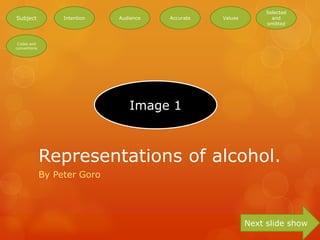 Selected
Subject            Intention   Audience   Accurate   Values          and
                                                                   omitted



 Codes and
conventions




                                  Image 1



              Representations of alcohol.
              By Peter Goro




                                                              Next slide show
 