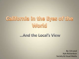 California in the Eyes of the World …And the Local’s View By: CA Local Kyle Richardson Society & Visual Media 