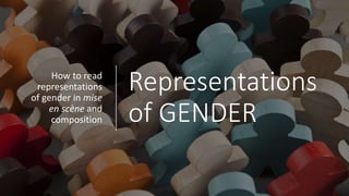 Representations
of GENDER
How to read
representations
of gender in mise
en scène and
composition
 