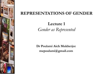 REPRESENTATIONS OF GENDER
Lecture 1
Gender as Represented
Dr Poulami Aich Mukherjee
mepoulami@gmail.com
 